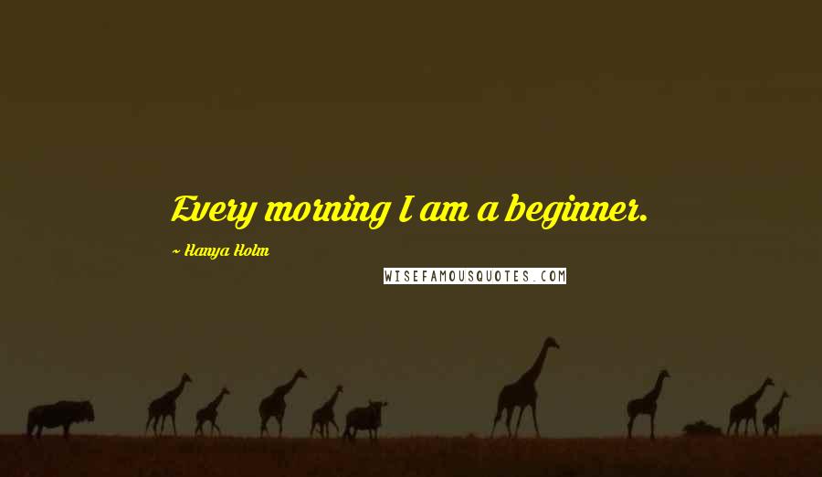 Hanya Holm Quotes: Every morning I am a beginner.