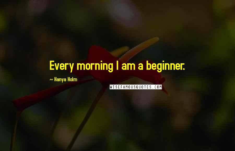 Hanya Holm Quotes: Every morning I am a beginner.