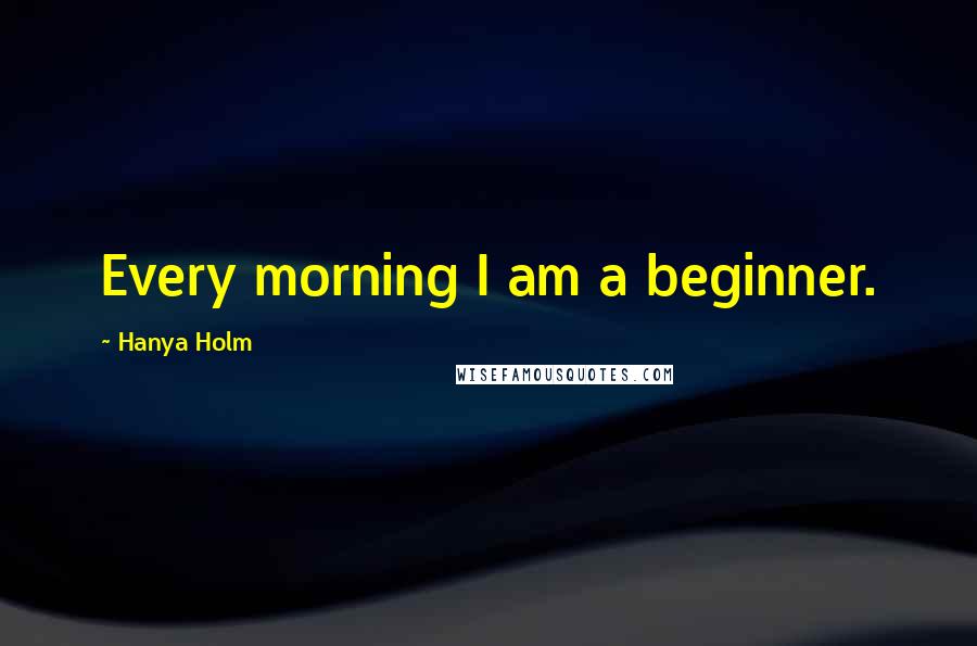 Hanya Holm Quotes: Every morning I am a beginner.