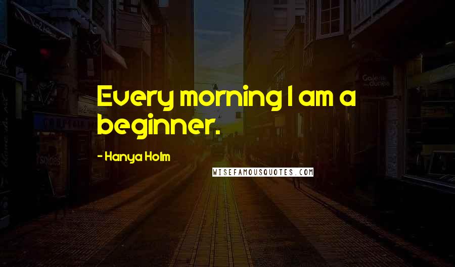 Hanya Holm Quotes: Every morning I am a beginner.