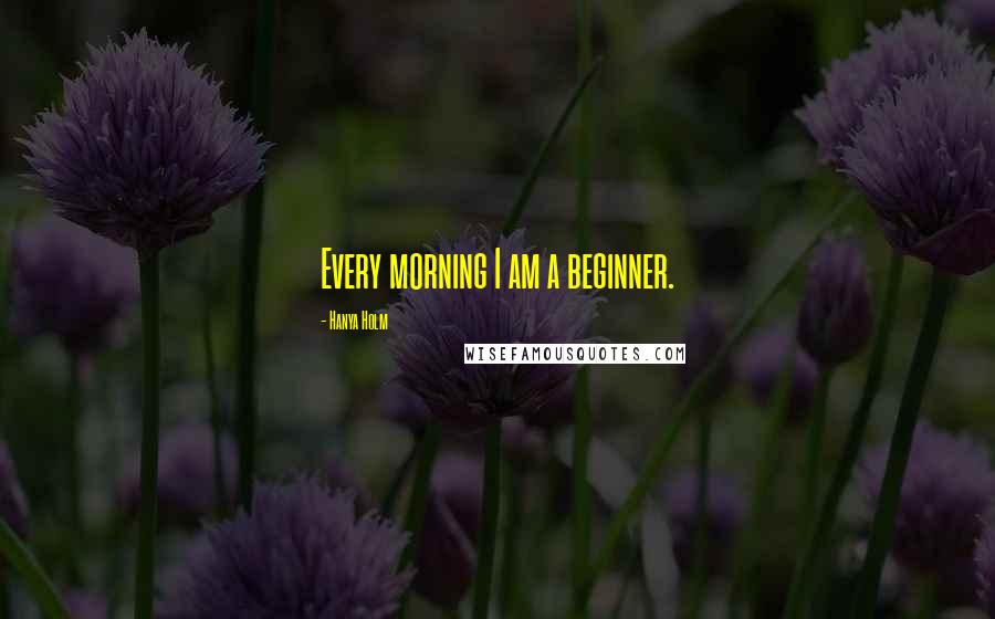 Hanya Holm Quotes: Every morning I am a beginner.