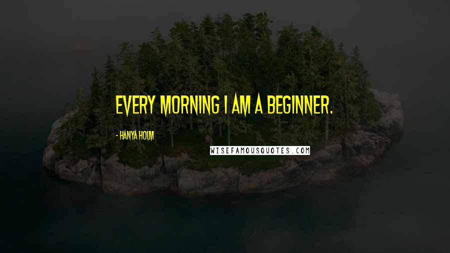 Hanya Holm Quotes: Every morning I am a beginner.