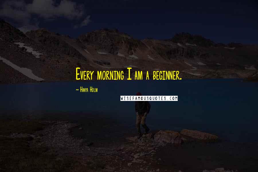 Hanya Holm Quotes: Every morning I am a beginner.