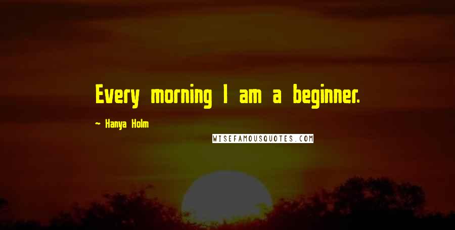 Hanya Holm Quotes: Every morning I am a beginner.