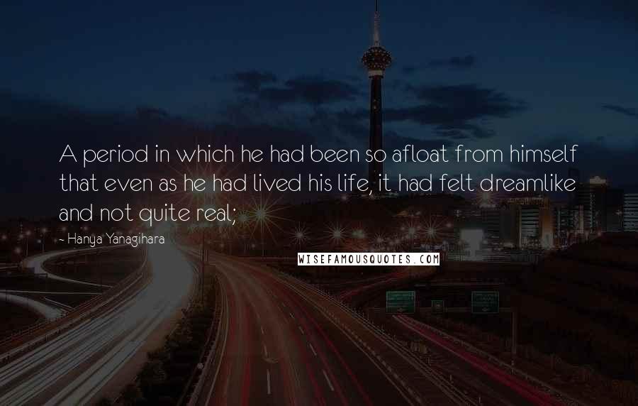 Hanya Yanagihara Quotes: A period in which he had been so afloat from himself that even as he had lived his life, it had felt dreamlike and not quite real;