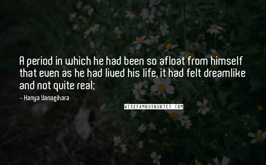 Hanya Yanagihara Quotes: A period in which he had been so afloat from himself that even as he had lived his life, it had felt dreamlike and not quite real;