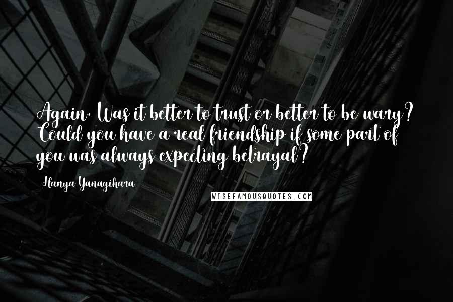 Hanya Yanagihara Quotes: Again. Was it better to trust or better to be wary? Could you have a real friendship if some part of you was always expecting betrayal?