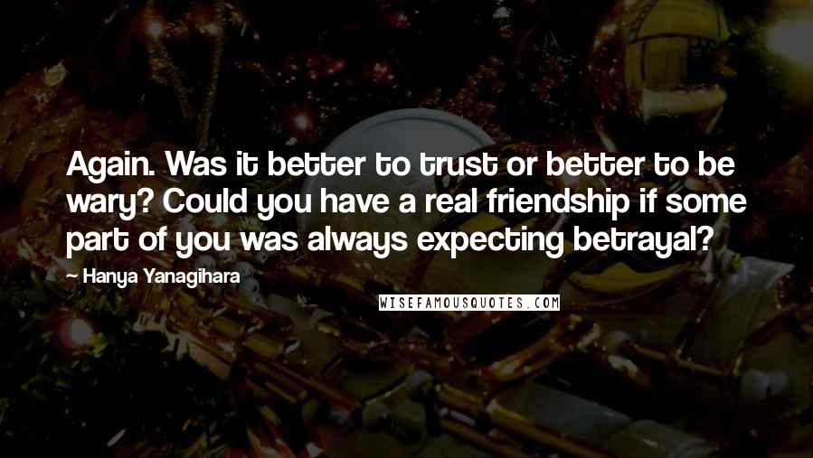 Hanya Yanagihara Quotes: Again. Was it better to trust or better to be wary? Could you have a real friendship if some part of you was always expecting betrayal?