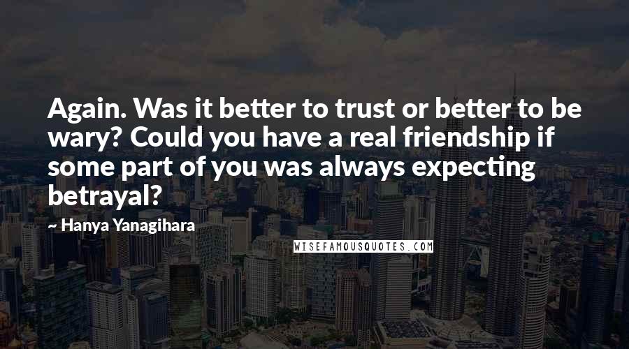 Hanya Yanagihara Quotes: Again. Was it better to trust or better to be wary? Could you have a real friendship if some part of you was always expecting betrayal?