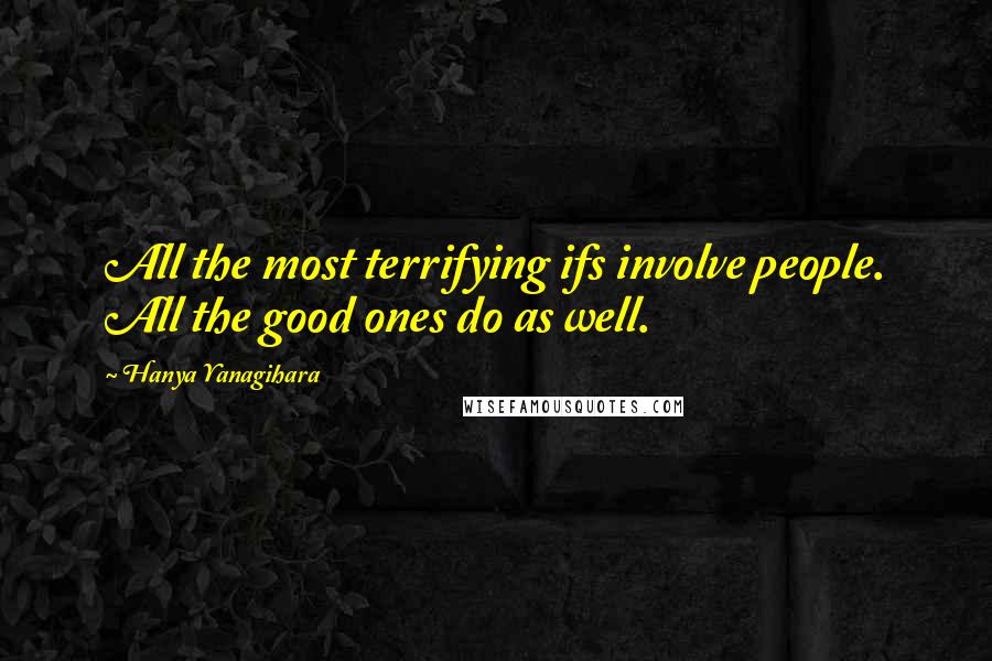 Hanya Yanagihara Quotes: All the most terrifying ifs involve people. All the good ones do as well.