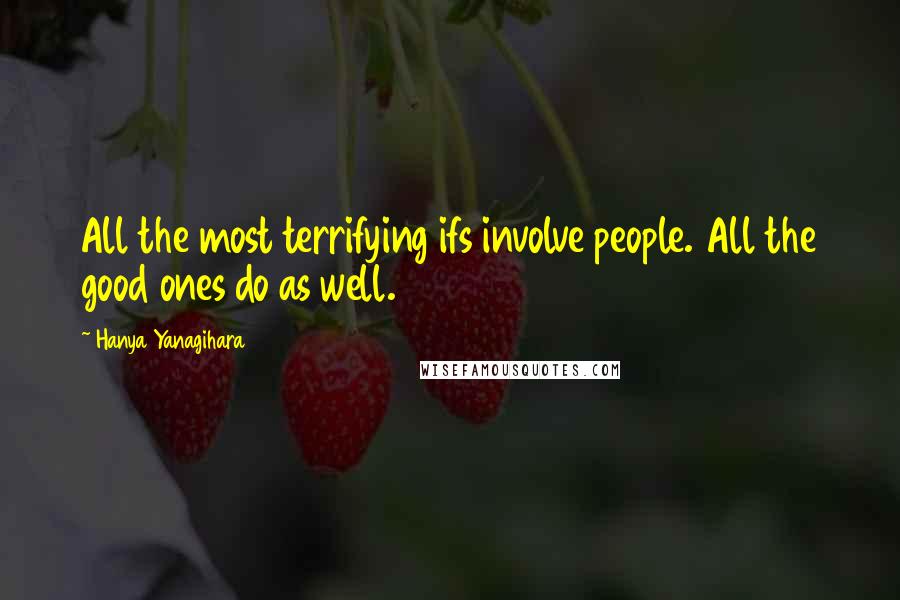 Hanya Yanagihara Quotes: All the most terrifying ifs involve people. All the good ones do as well.