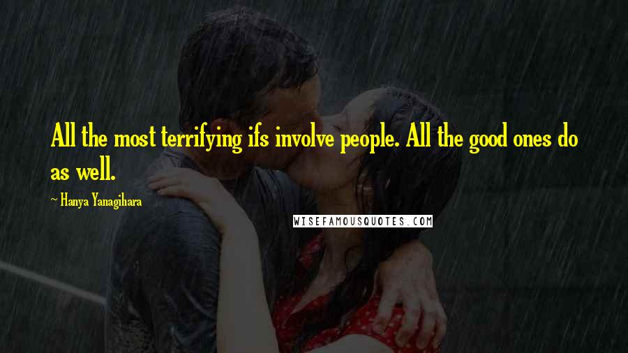 Hanya Yanagihara Quotes: All the most terrifying ifs involve people. All the good ones do as well.