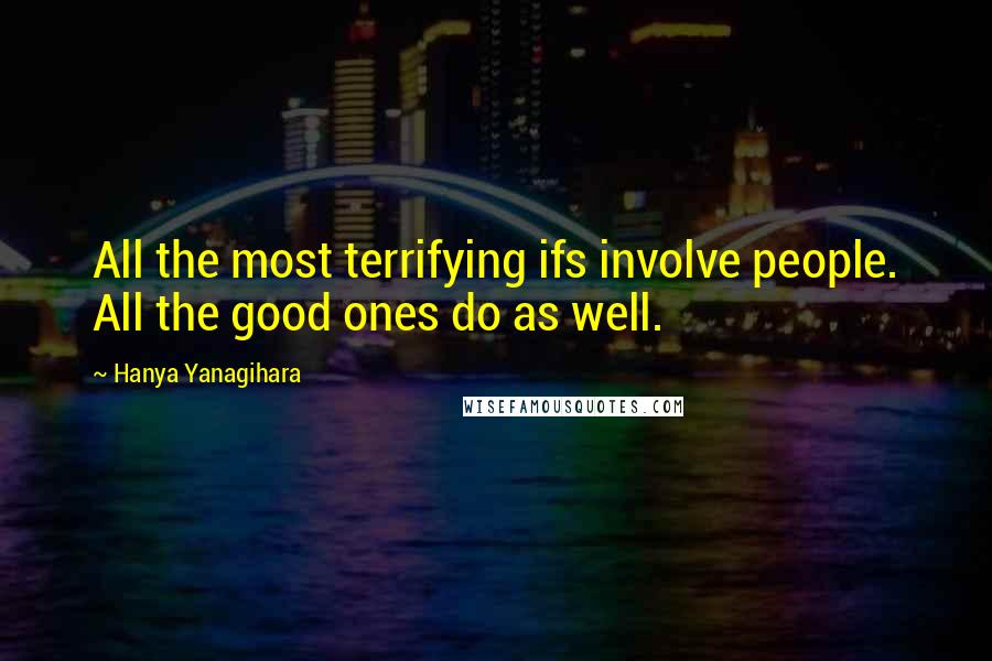 Hanya Yanagihara Quotes: All the most terrifying ifs involve people. All the good ones do as well.