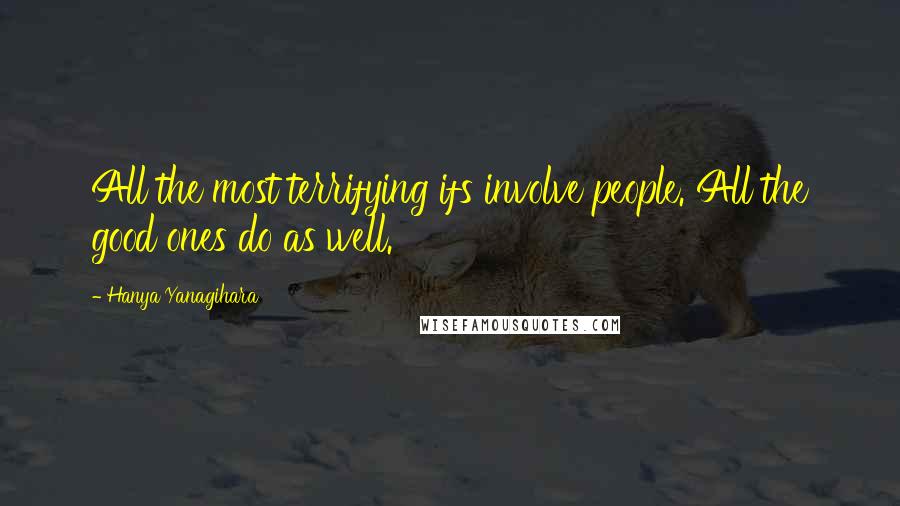 Hanya Yanagihara Quotes: All the most terrifying ifs involve people. All the good ones do as well.