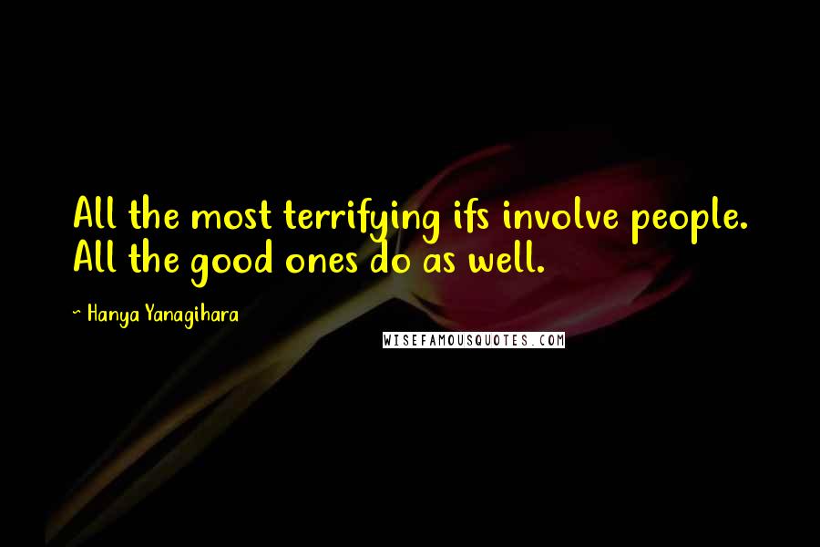 Hanya Yanagihara Quotes: All the most terrifying ifs involve people. All the good ones do as well.