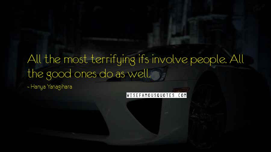 Hanya Yanagihara Quotes: All the most terrifying ifs involve people. All the good ones do as well.