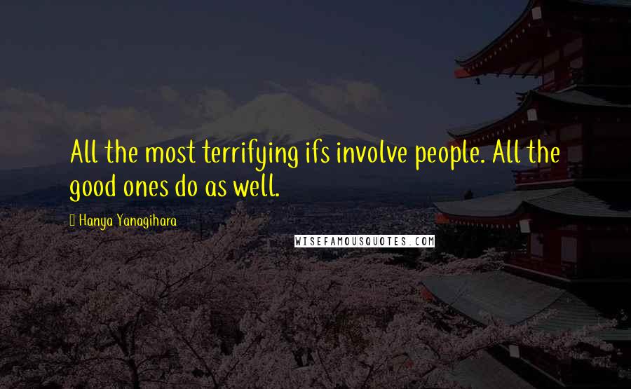 Hanya Yanagihara Quotes: All the most terrifying ifs involve people. All the good ones do as well.