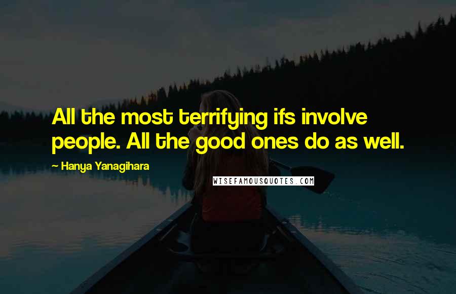 Hanya Yanagihara Quotes: All the most terrifying ifs involve people. All the good ones do as well.