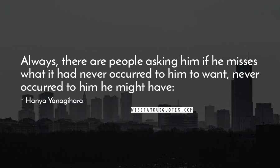 Hanya Yanagihara Quotes: Always, there are people asking him if he misses what it had never occurred to him to want, never occurred to him he might have: