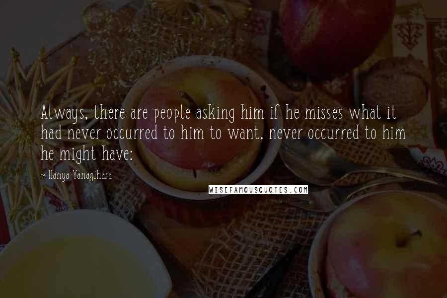 Hanya Yanagihara Quotes: Always, there are people asking him if he misses what it had never occurred to him to want, never occurred to him he might have: