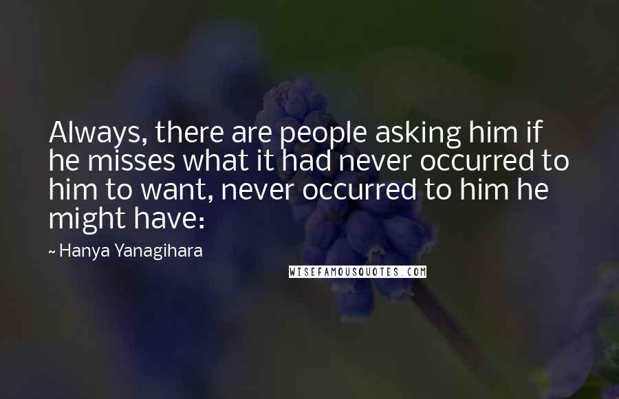 Hanya Yanagihara Quotes: Always, there are people asking him if he misses what it had never occurred to him to want, never occurred to him he might have: