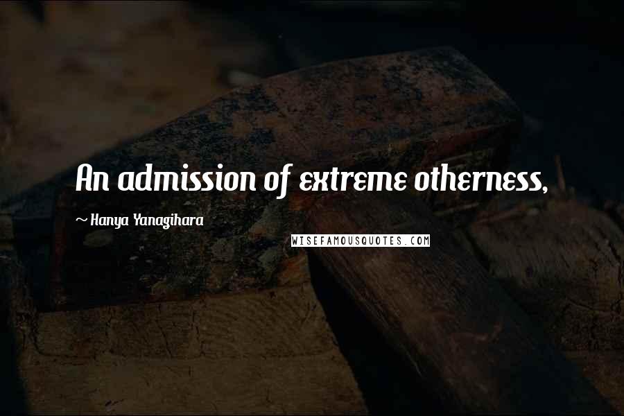 Hanya Yanagihara Quotes: An admission of extreme otherness,