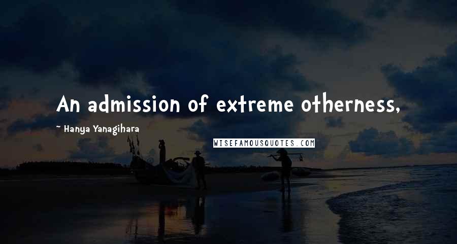 Hanya Yanagihara Quotes: An admission of extreme otherness,