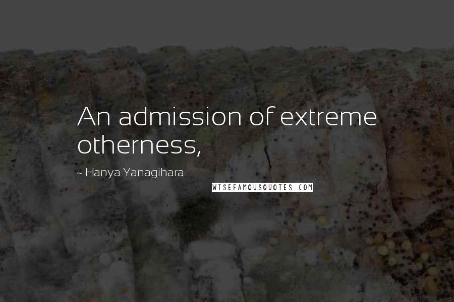 Hanya Yanagihara Quotes: An admission of extreme otherness,