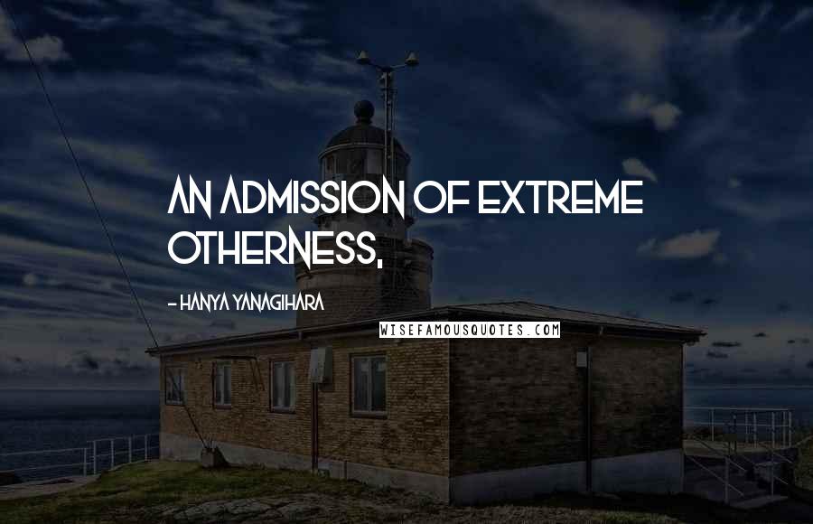 Hanya Yanagihara Quotes: An admission of extreme otherness,