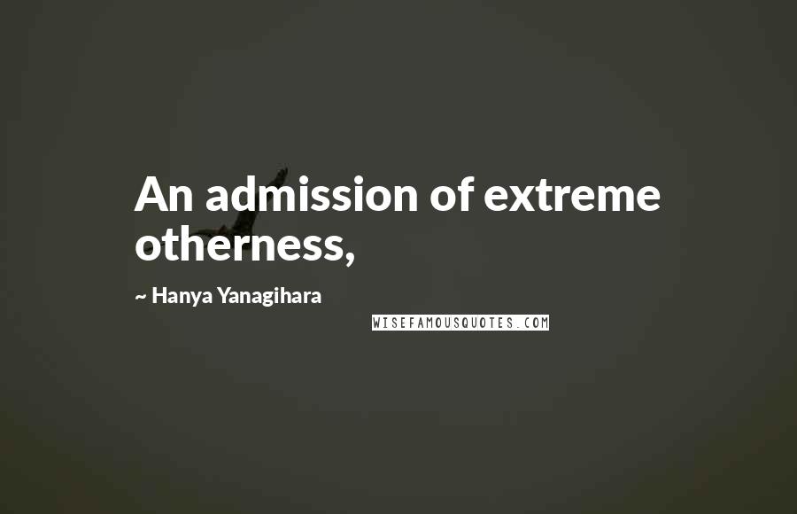 Hanya Yanagihara Quotes: An admission of extreme otherness,