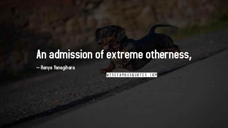 Hanya Yanagihara Quotes: An admission of extreme otherness,