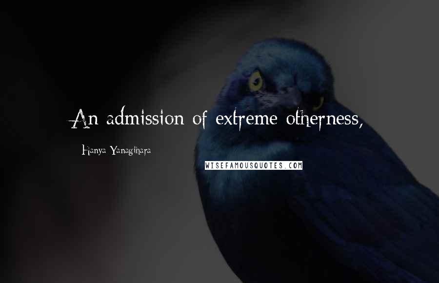 Hanya Yanagihara Quotes: An admission of extreme otherness,