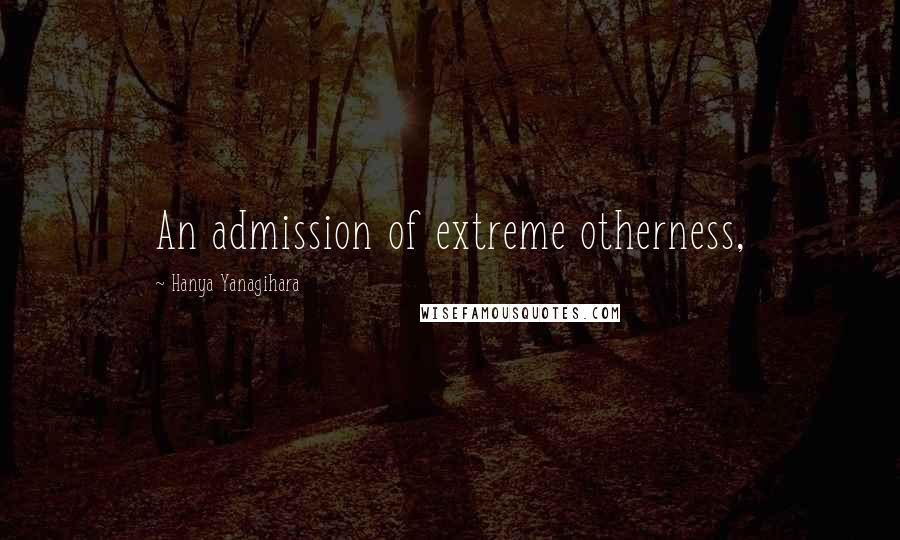 Hanya Yanagihara Quotes: An admission of extreme otherness,