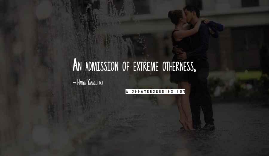 Hanya Yanagihara Quotes: An admission of extreme otherness,
