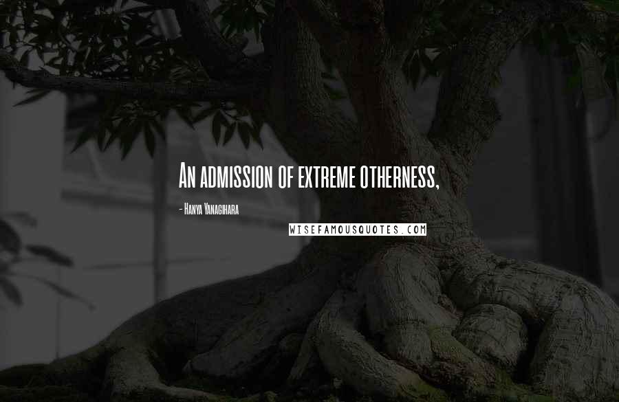 Hanya Yanagihara Quotes: An admission of extreme otherness,