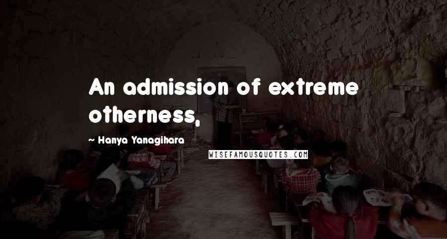 Hanya Yanagihara Quotes: An admission of extreme otherness,