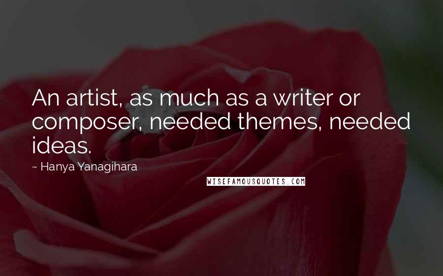 Hanya Yanagihara Quotes: An artist, as much as a writer or composer, needed themes, needed ideas.