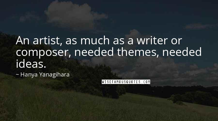 Hanya Yanagihara Quotes: An artist, as much as a writer or composer, needed themes, needed ideas.