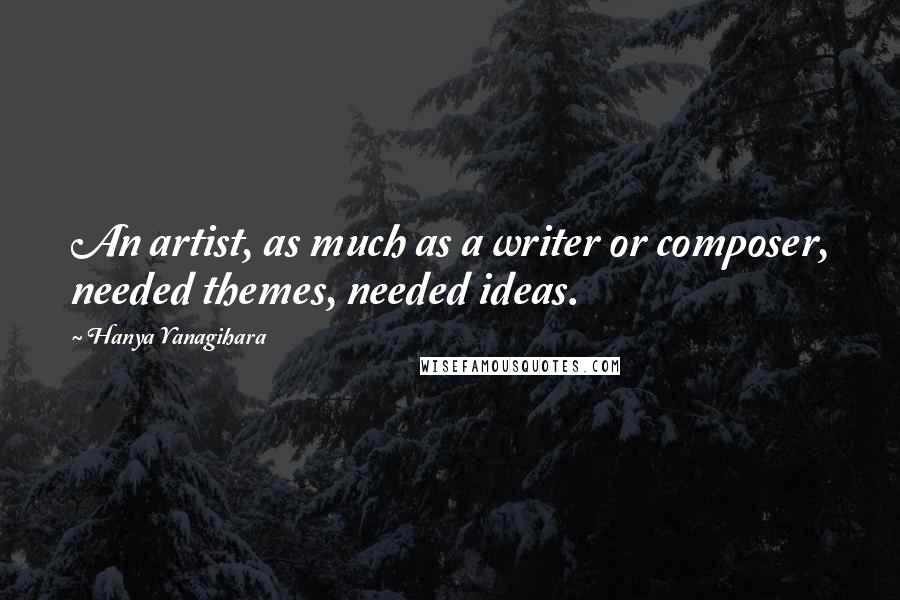 Hanya Yanagihara Quotes: An artist, as much as a writer or composer, needed themes, needed ideas.