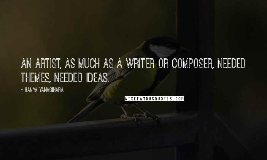Hanya Yanagihara Quotes: An artist, as much as a writer or composer, needed themes, needed ideas.