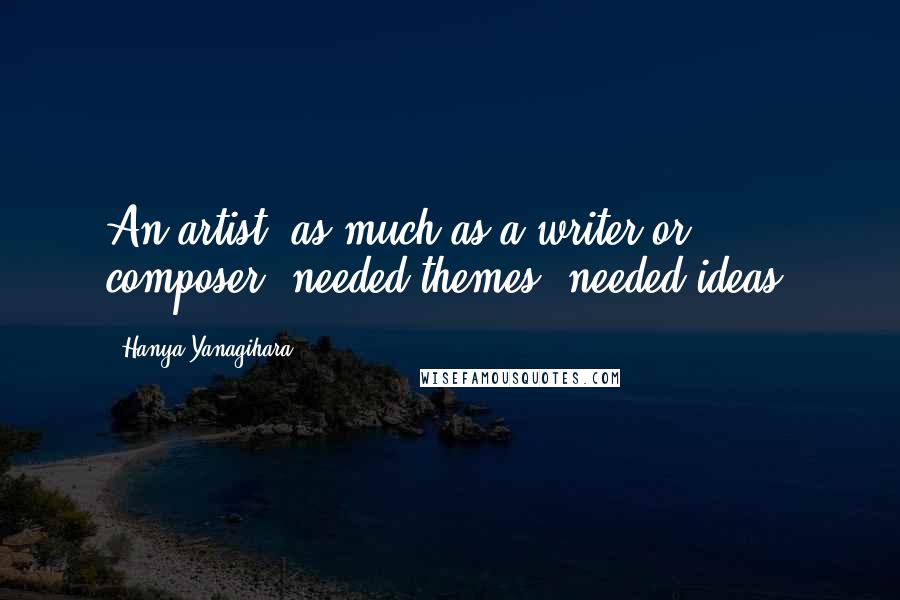 Hanya Yanagihara Quotes: An artist, as much as a writer or composer, needed themes, needed ideas.