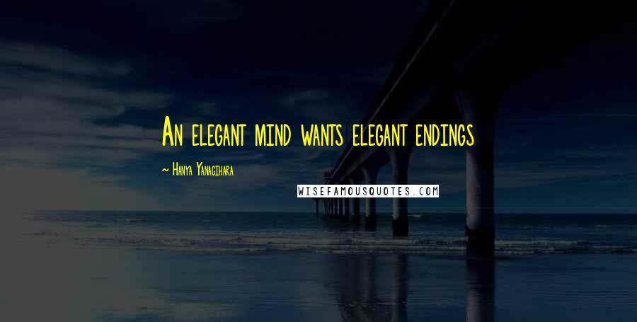 Hanya Yanagihara Quotes: An elegant mind wants elegant endings