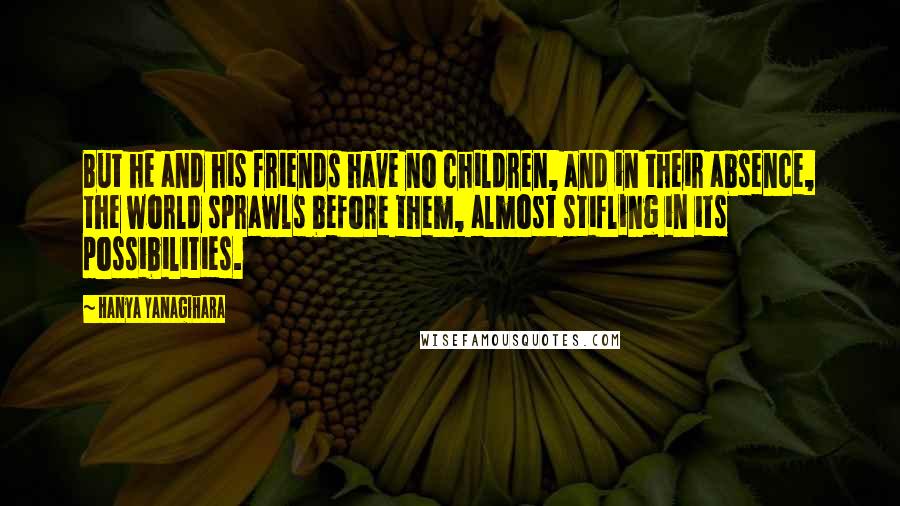 Hanya Yanagihara Quotes: But he and his friends have no children, and in their absence, the world sprawls before them, almost stifling in its possibilities.