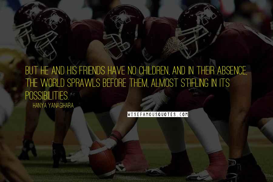 Hanya Yanagihara Quotes: But he and his friends have no children, and in their absence, the world sprawls before them, almost stifling in its possibilities.