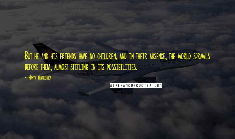 Hanya Yanagihara Quotes: But he and his friends have no children, and in their absence, the world sprawls before them, almost stifling in its possibilities.