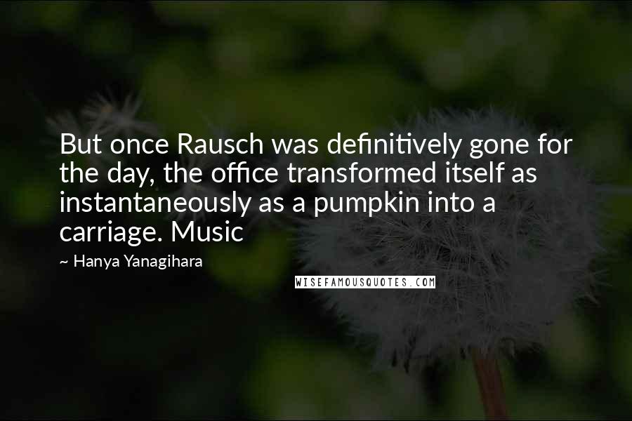 Hanya Yanagihara Quotes: But once Rausch was definitively gone for the day, the office transformed itself as instantaneously as a pumpkin into a carriage. Music