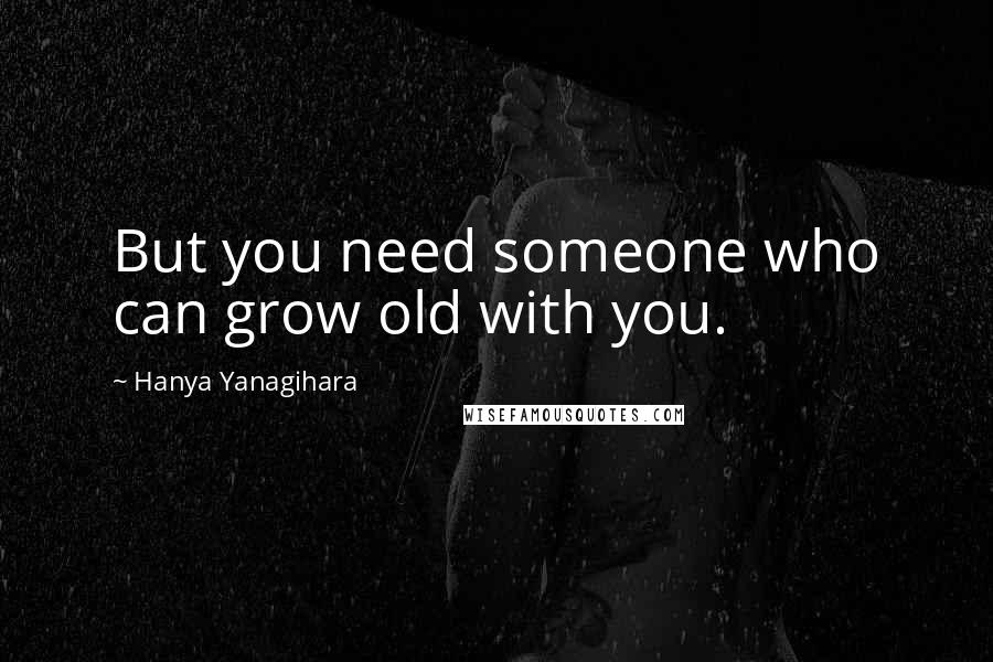 Hanya Yanagihara Quotes: But you need someone who can grow old with you.