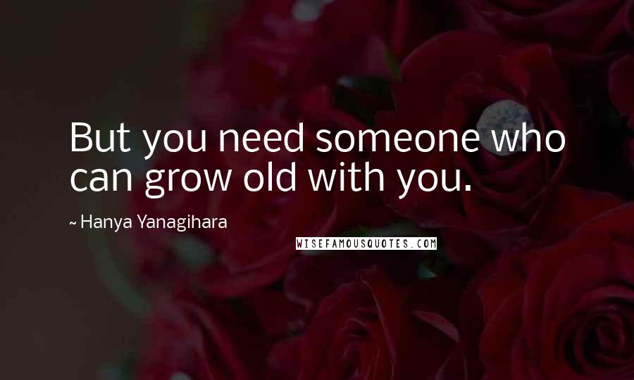 Hanya Yanagihara Quotes: But you need someone who can grow old with you.