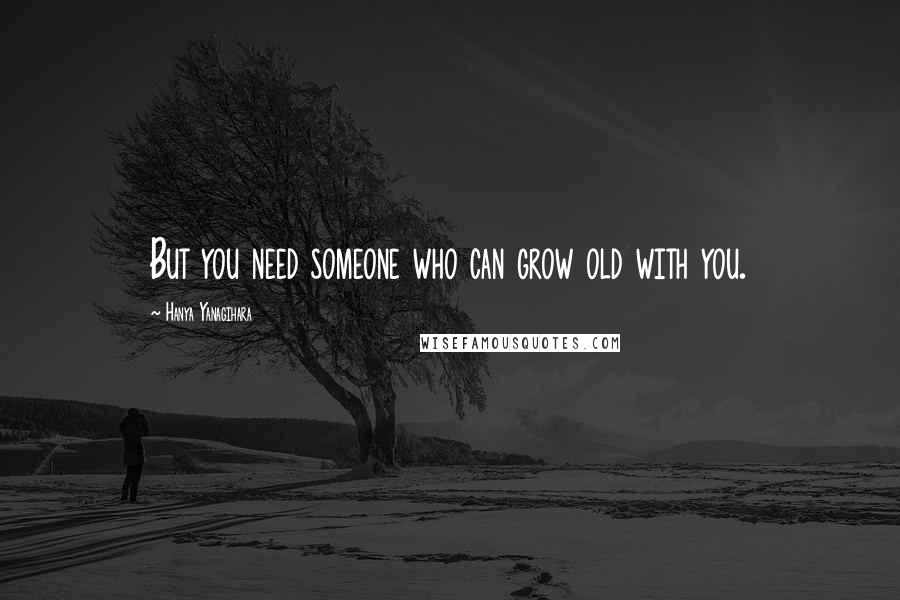 Hanya Yanagihara Quotes: But you need someone who can grow old with you.