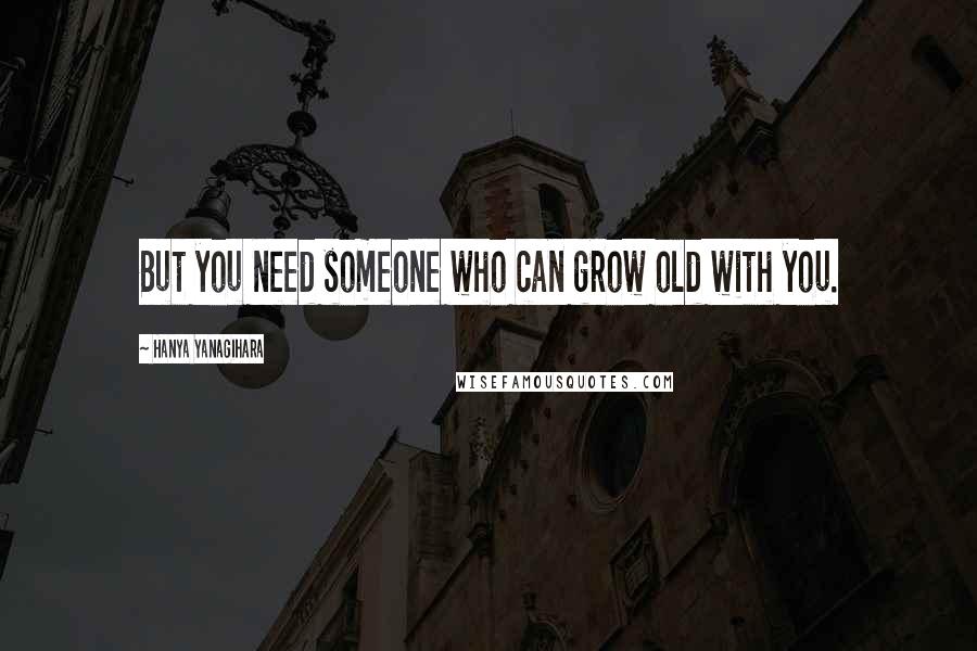 Hanya Yanagihara Quotes: But you need someone who can grow old with you.